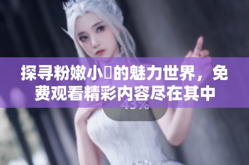 探寻粉嫩小泬的魅力世界，免费观看精彩内容尽在其中