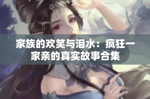 家族的欢笑与泪水：疯狂一家亲的真实故事合集