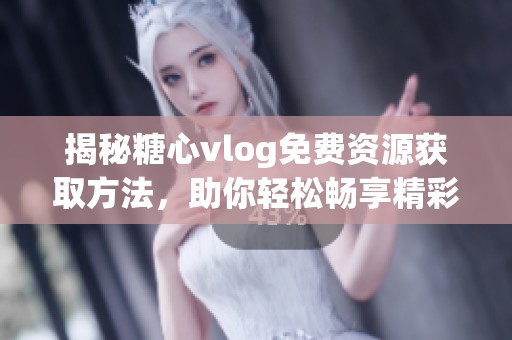 揭秘糖心vlog免费资源获取方法，助你轻松畅享精彩内容