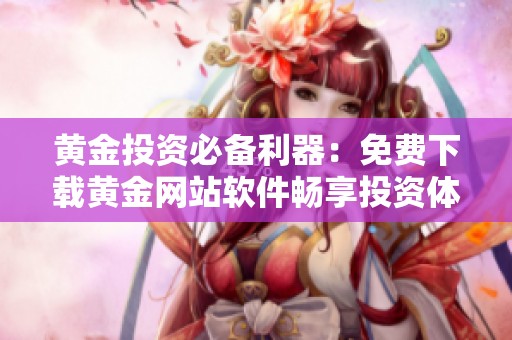 黄金投资必备利器：免费下载黄金网站软件畅享投资体验