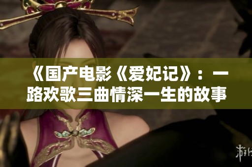 《国产电影《爱妃记》：一路欢歌三曲情深一生的故事》