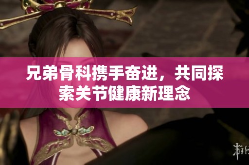 兄弟骨科携手奋进，共同探索关节健康新理念