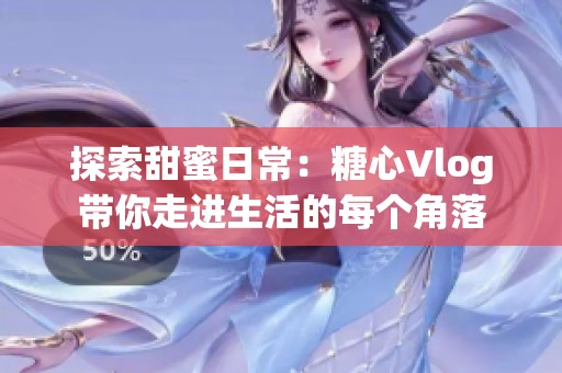 探索甜蜜日常：糖心Vlog带你走进生活的每个角落
