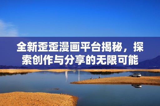 全新歪歪漫画平台揭秘，探索创作与分享的无限可能