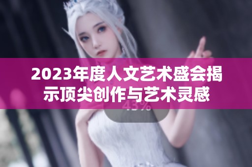 2023年度人文艺术盛会揭示顶尖创作与艺术灵感