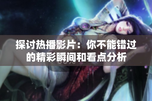 探讨热播影片：你不能错过的精彩瞬间和看点分析