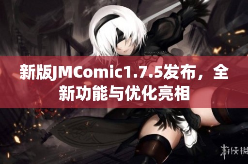 新版JMComic1.7.5发布，全新功能与优化亮相