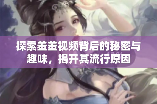 探索羞羞视频背后的秘密与趣味，揭开其流行原因