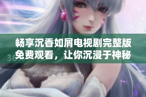 畅享沉香如屑电视剧完整版免费观看，让你沉浸于神秘剧情中