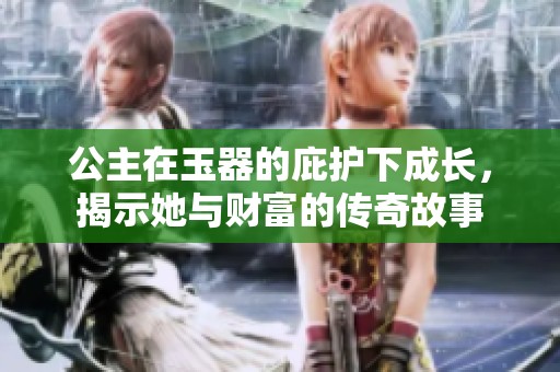 公主在玉器的庇护下成长，揭示她与财富的传奇故事