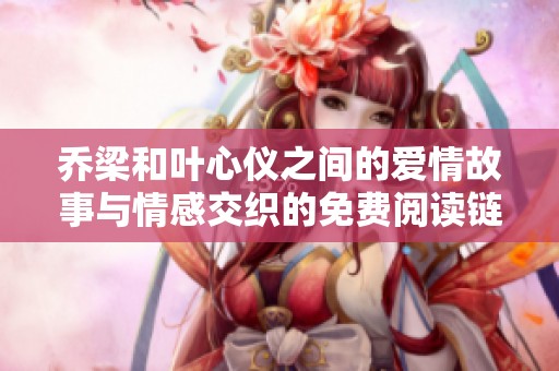乔梁和叶心仪之间的爱情故事与情感交织的免费阅读链接