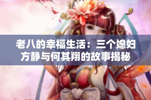 老八的幸福生活：三个媳妇方静与何其翔的故事揭秘