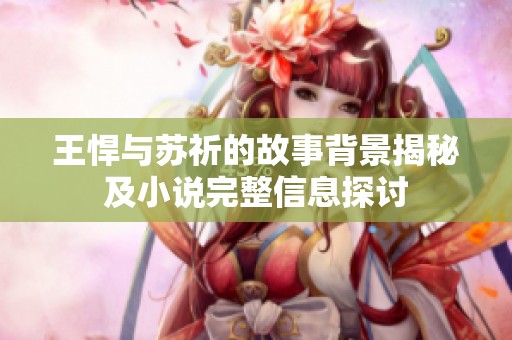 王悍与苏祈的故事背景揭秘及小说完整信息探讨