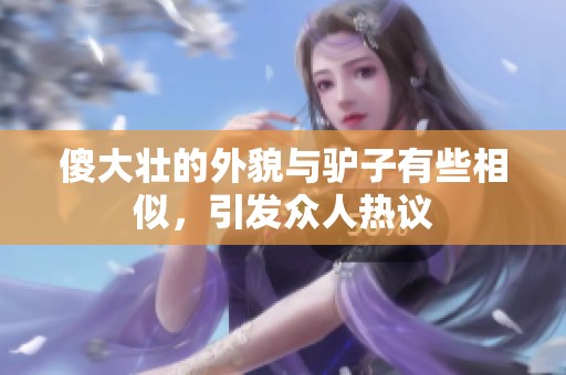 傻大壮的外貌与驴子有些相似，引发众人热议
