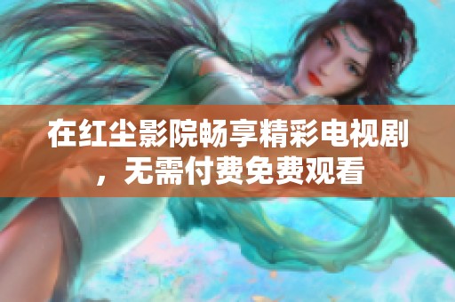 在红尘影院畅享精彩电视剧，无需付费免费观看