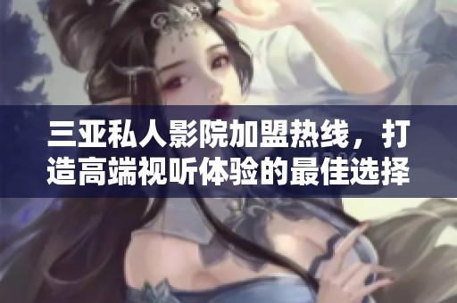 三亚私人影院加盟热线，打造高端视听体验的最佳选择