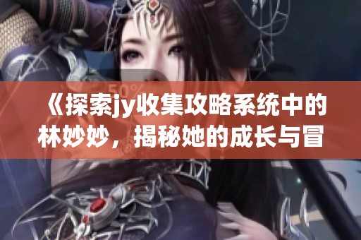 《探索jy收集攻略系统中的林妙妙，揭秘她的成长与冒险》
