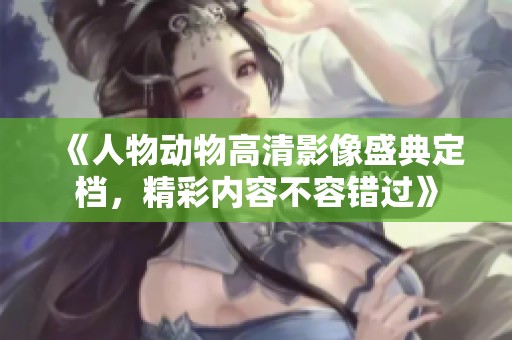 《人物动物高清影像盛典定档，精彩内容不容错过》