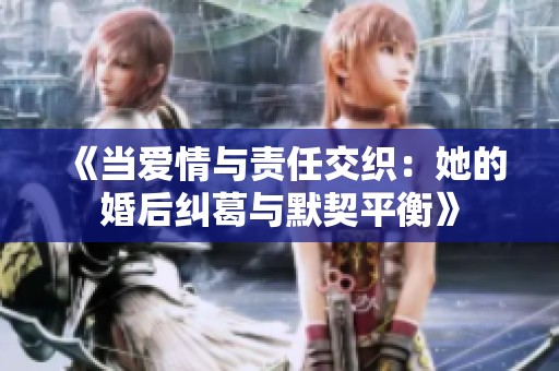 《当爱情与责任交织：她的婚后纠葛与默契平衡》