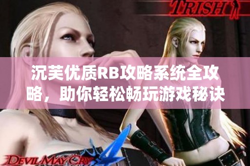 沉芙优质RB攻略系统全攻略，助你轻松畅玩游戏秘诀分享