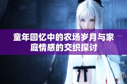童年回忆中的农场岁月与家庭情感的交织探讨