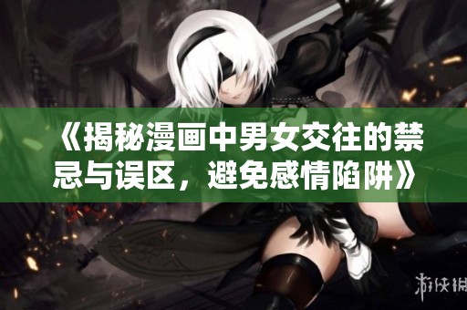 《揭秘漫画中男女交往的禁忌与误区，避免感情陷阱》