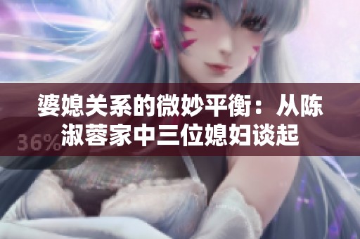 婆媳关系的微妙平衡：从陈淑蓉家中三位媳妇谈起