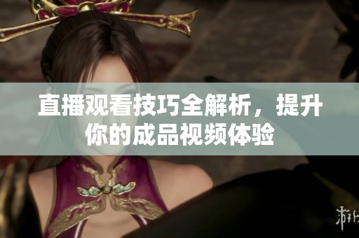 直播观看技巧全解析，提升你的成品视频体验
