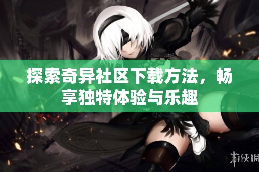 探索奇异社区下载方法，畅享独特体验与乐趣