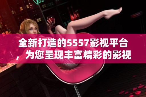 全新打造的5557影视平台，为您呈现丰富精彩的影视体验