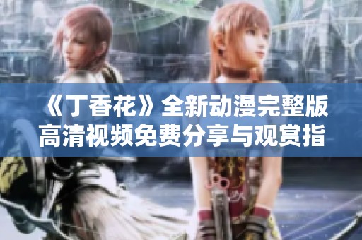 《丁香花》全新动漫完整版高清视频免费分享与观赏指南