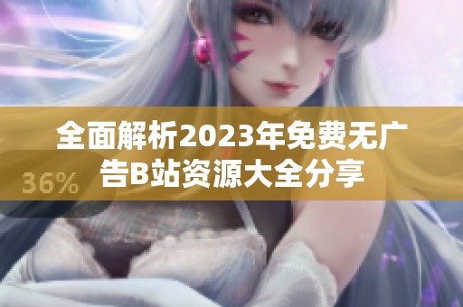 全面解析2023年免费无广告B站资源大全分享