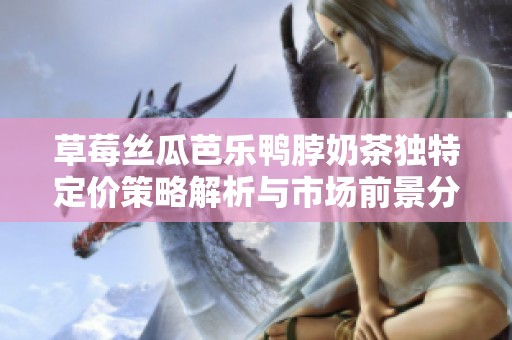 草莓丝瓜芭乐鸭脖奶茶独特定价策略解析与市场前景分析