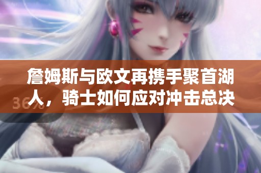 詹姆斯与欧文再携手聚首湖人，骑士如何应对冲击总决赛