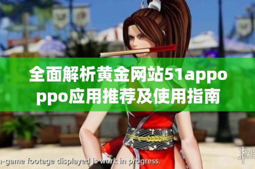 全面解析黄金网站51appoppo应用推荐及使用指南