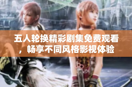 五人轮换精彩剧集免费观看，畅享不同风格影视体验