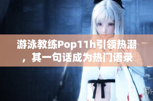 游泳教练Pop11h引领热潮，其一句话成为热门语录