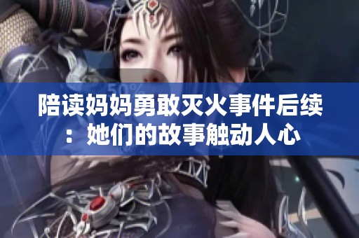 陪读妈妈勇敢灭火事件后续：她们的故事触动人心