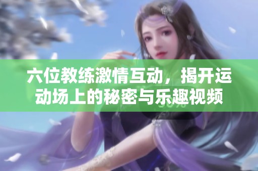 六位教练激情互动，揭开运动场上的秘密与乐趣视频
