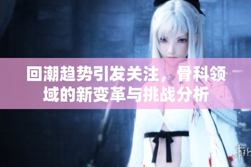 回潮趋势引发关注，骨科领域的新变革与挑战分析