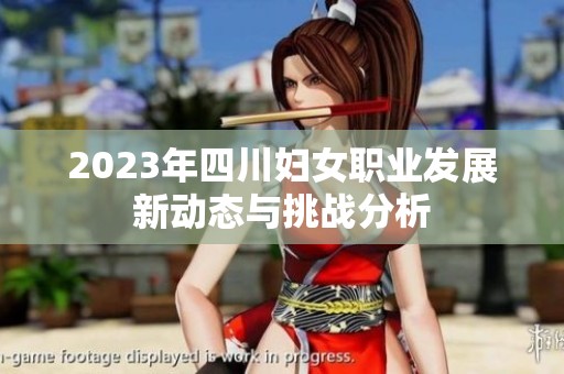 2023年四川妇女职业发展新动态与挑战分析
