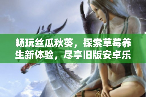 畅玩丝瓜秋葵，探索草莓养生新体验，尽享旧版安卓乐趣