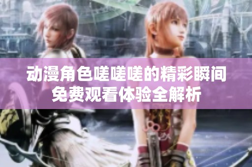 动漫角色嗟嗟嗟的精彩瞬间免费观看体验全解析
