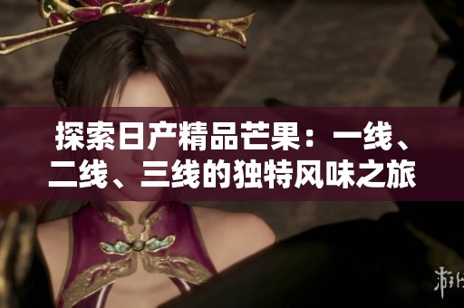 探索日产精品芒果：一线、二线、三线的独特风味之旅