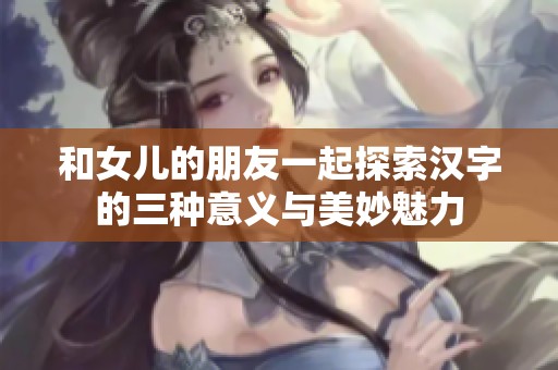 和女儿的朋友一起探索汉字的三种意义与美妙魅力