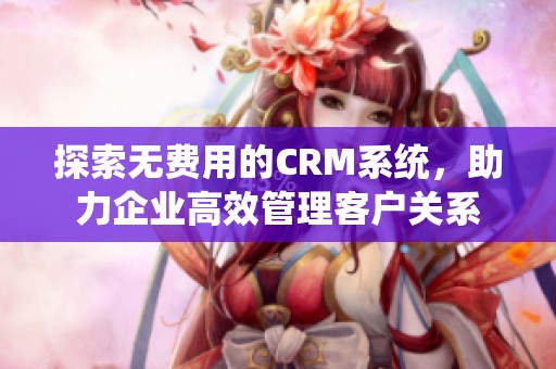 探索无费用的CRM系统，助力企业高效管理客户关系