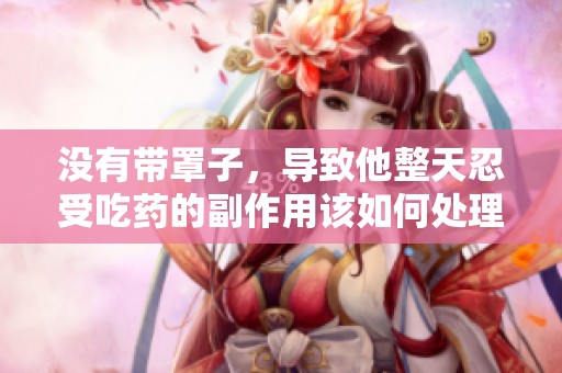 没有带罩子，导致他整天忍受吃药的副作用该如何处理