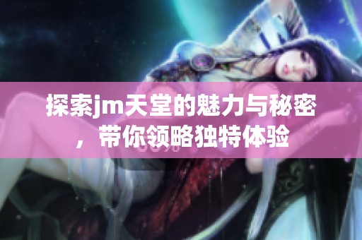 探索jm天堂的魅力与秘密，带你领略独特体验