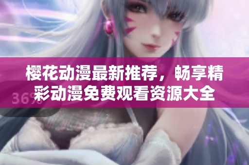 樱花动漫最新推荐，畅享精彩动漫免费观看资源大全