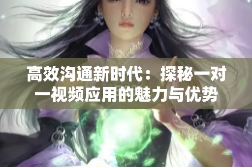 高效沟通新时代：探秘一对一视频应用的魅力与优势